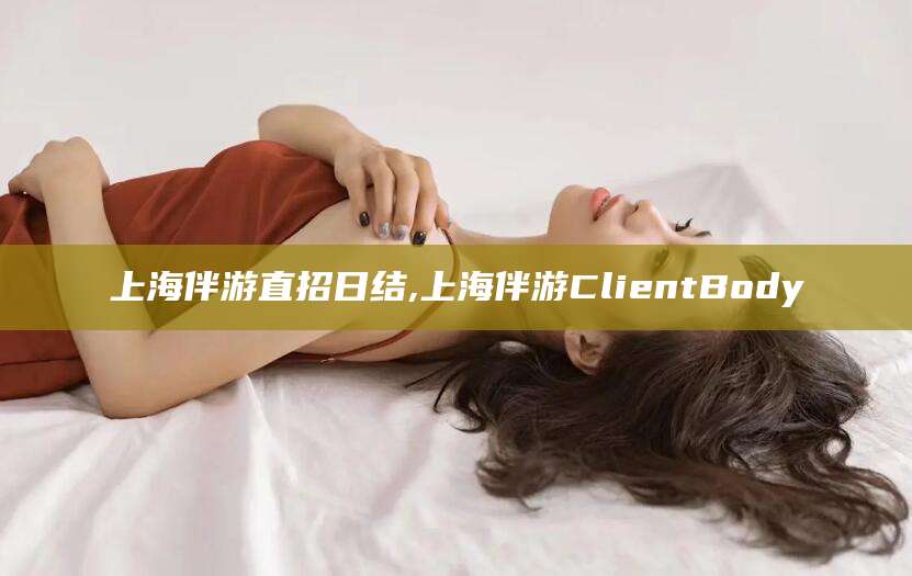 鸡西上海伴游直招日结,上海伴游ClientBody