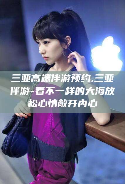 鸡西三亚高端伴游预约,三亚伴游-看不一样的大海放松心情敞开内心