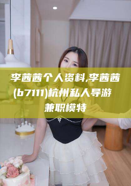 鸡西李茜茜个人资料,李茜茜(b7111)杭州私人导游 兼职模特