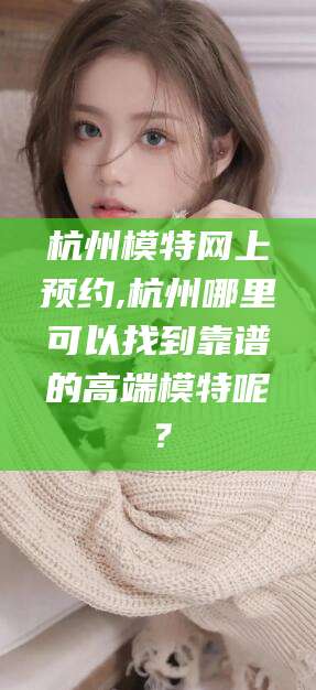 鸡西杭州模特网上预约,杭州哪里可以找到靠谱的高端模特呢？
