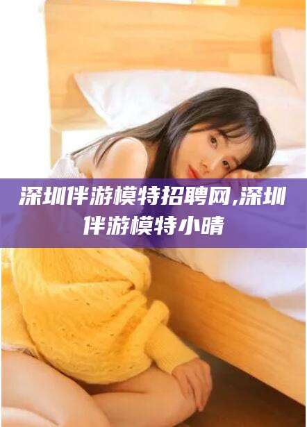 鸡西深圳伴游模特招聘网,深圳伴游模特小晴