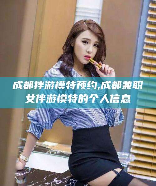 鸡西成都拌游模特预约,成都兼职女伴游模特的个人信息