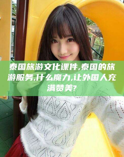 鸡西泰国旅游文化课件,泰国的旅游服务,什么魔力,让外国人充满赞美?