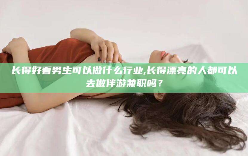 鸡西长得好看男生可以做什么行业,长得漂亮的人都可以去做伴游兼职吗？