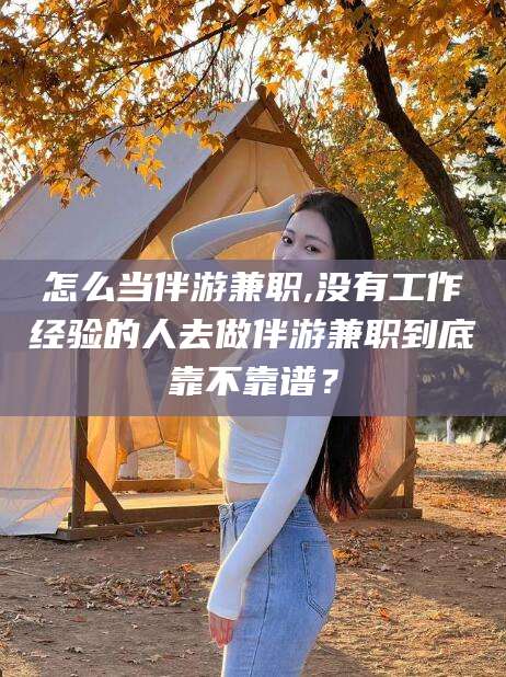 鸡西怎么当伴游兼职,没有工作经验的人去做伴游兼职到底靠不靠谱？