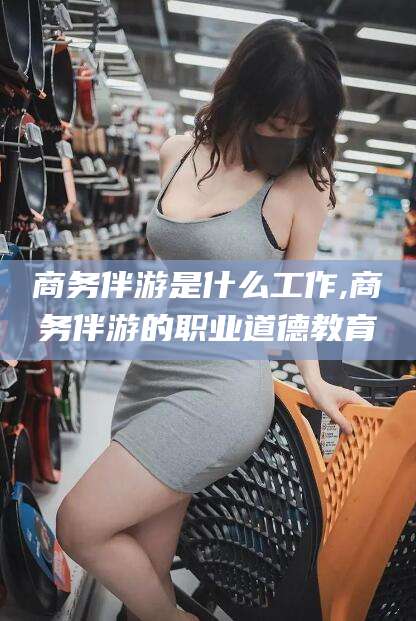 鸡西商务伴游是什么工作,商务伴游的职业道德教育