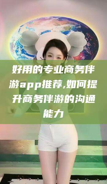 鸡西好用的专业商务伴游app推荐,如何提升商务伴游的沟通能力