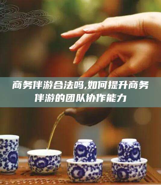 鸡西商务伴游合法吗,如何提升商务伴游的团队协作能力