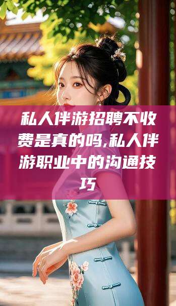 鸡西私人伴游招聘不收费是真的吗,私人伴游职业中的沟通技巧