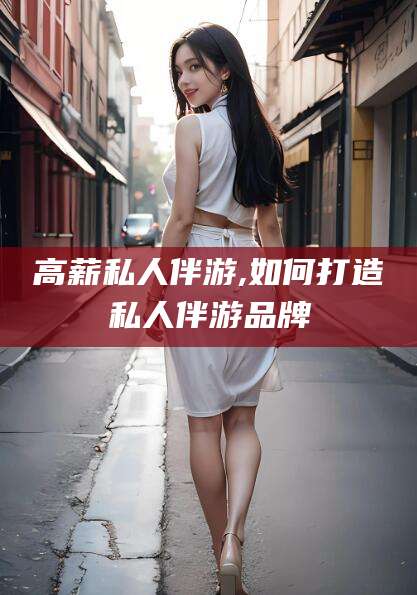 鸡西高薪私人伴游,如何打造私人伴游品牌