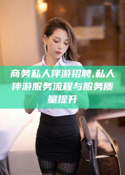 鸡西商务私人伴游招聘,私人伴游服务流程与服务质量提升