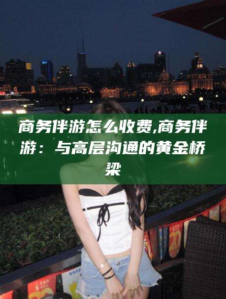 鸡西商务伴游怎么收费,商务伴游：与高层沟通的黄金桥梁