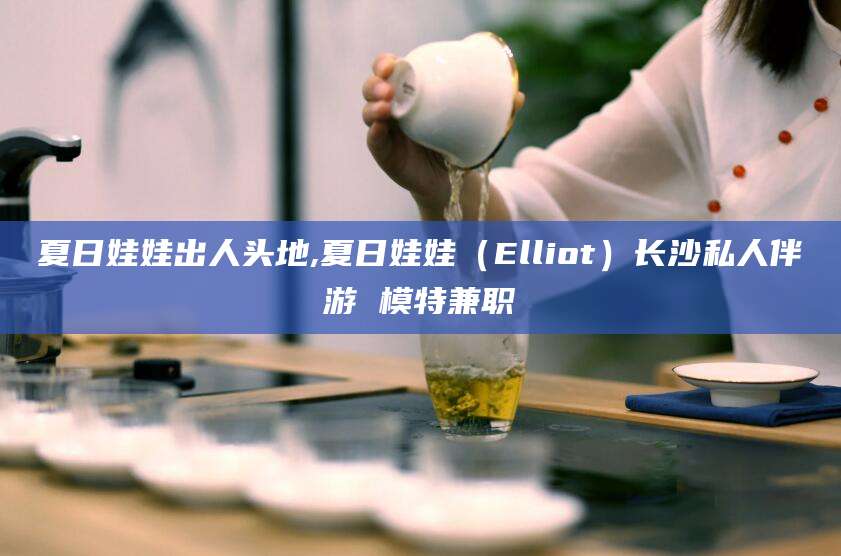 鸡西夏日娃娃出人头地,夏日娃娃（Elliot）长沙私人伴游 模特兼职