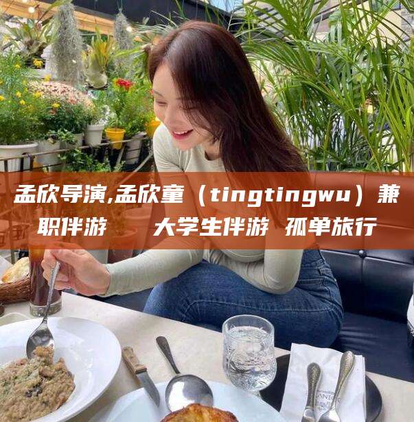 鸡西孟欣导演,孟欣童（tingtingwu）兼职伴游   大学生伴游 孤单旅行
