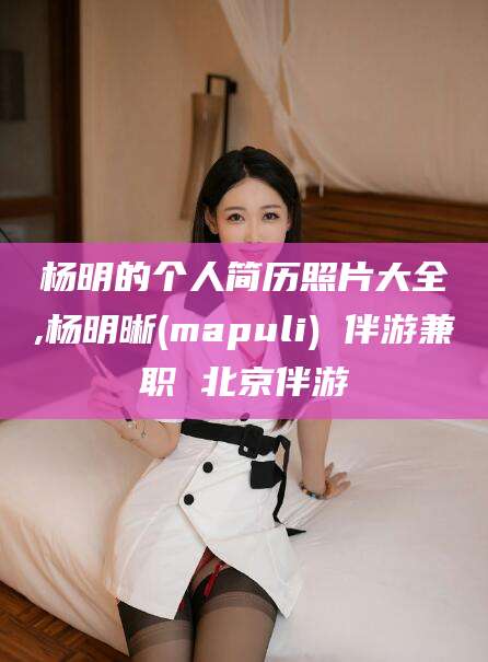 鸡西杨明的个人简历照片大全,杨明晰(mapuli) 伴游兼职 北京伴游