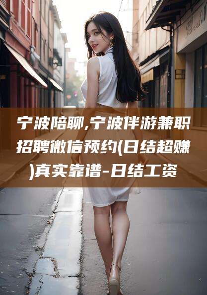 鸡西宁波陪聊,宁波伴游兼职招聘微信预约(日结超赚)真实靠谱-日结工资