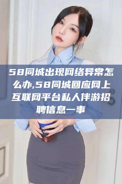 鸡西58同城出现网络异常怎么办,58同城回应网上互联网平台私人伴游招聘信息一事