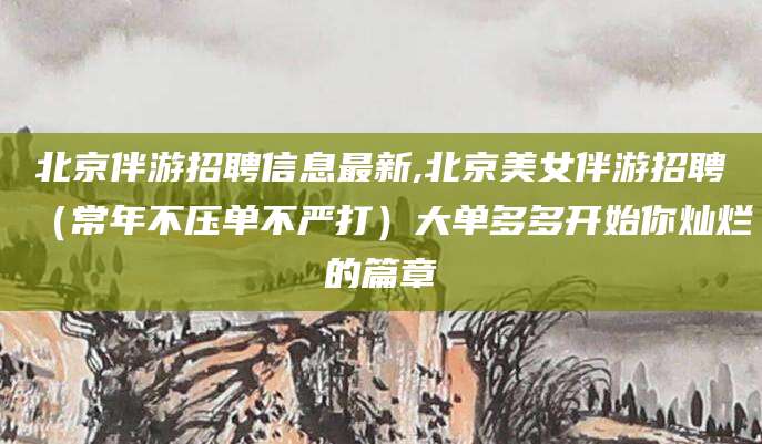 鸡西北京伴游招聘信息最新,北京美女伴游招聘（常年不压单不严打）大单多多开始你灿烂的篇章