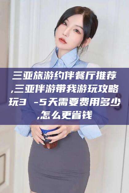 鸡西三亚旅游约伴餐厅推荐,三亚伴游带我游玩攻略玩3 -5天需要费用多少,怎么更省钱