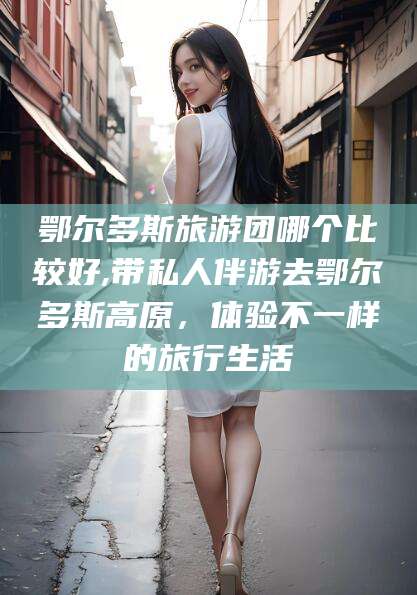 鸡西鄂尔多斯旅游团哪个比较好,带私人伴游去鄂尔多斯高原，体验不一样的旅行生活