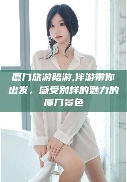 鸡西厦门旅游陪游,伴游带你出发，感受别样的魅力的厦门景色