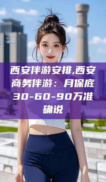 鸡西西安伴游安排,西安商务伴游：月保底30-60-90万准确说