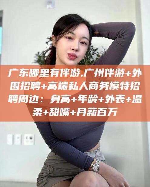 鸡西广东哪里有伴游,广州伴游+外围招聘+高端私人商务模特招聘周边：身高+年龄+外表+温柔+甜嘴+月薪百万