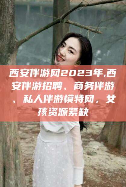 鸡西西安伴游网2023年,西安伴游招聘、商务伴游、私人伴游模特网，女孩资源紧缺
