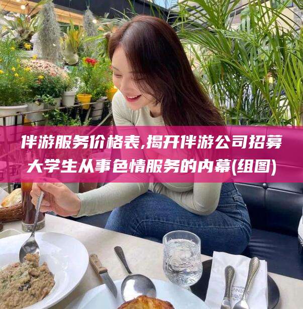 鸡西伴游服务价格表,揭开伴游公司招募大学生从事色情服务的内幕(组图)