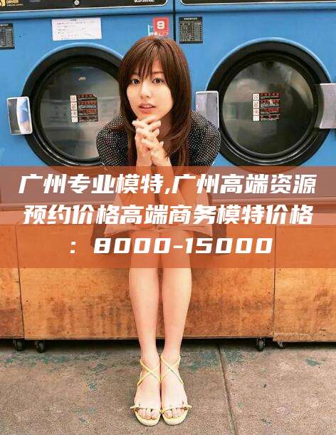 鸡西广州专业模特,广州高端资源预约价格高端商务模特价格：8000-15000