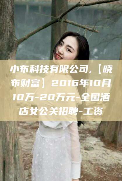 鸡西小布科技有限公司,【晓布财富】2016年10月10万-20万元-全国酒店女公关招聘-工资
