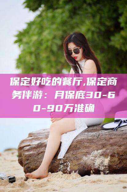 鸡西保定好吃的餐厅,保定商务伴游：月保底30-60-90万准确