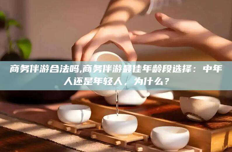 鸡西商务伴游合法吗,商务伴游最佳年龄段选择：中年人还是年轻人，为什么？