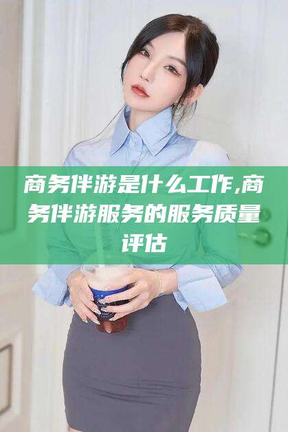 鸡西商务伴游是什么工作,商务伴游服务的服务质量评估