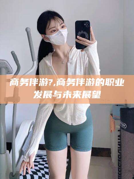 鸡西商务伴游?,商务伴游的职业发展与未来展望