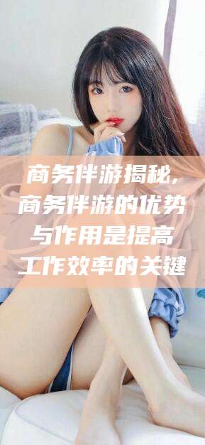 鸡西商务伴游揭秘,商务伴游的优势与作用是提高工作效率的关键