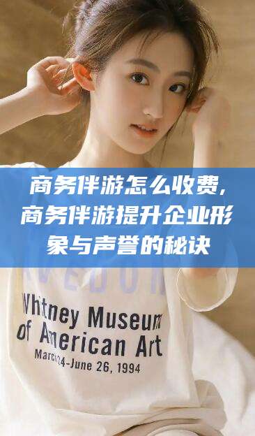鸡西商务伴游怎么收费,商务伴游提升企业形象与声誉的秘诀
