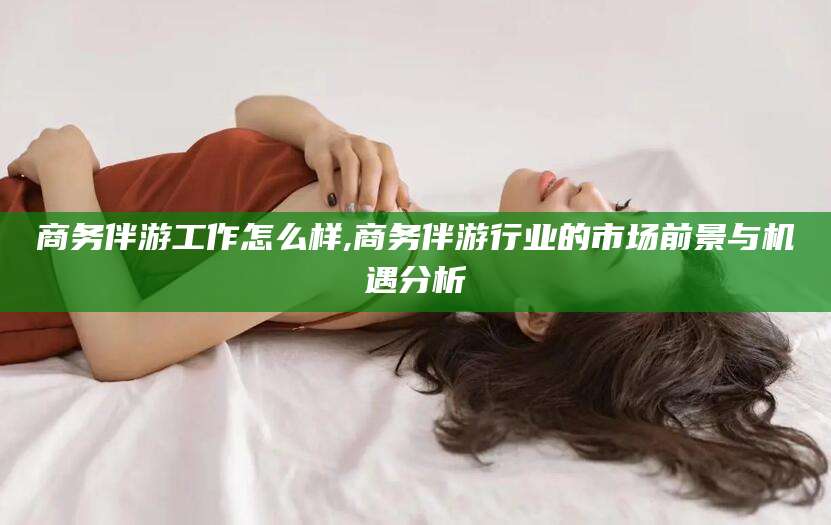 鸡西商务伴游工作怎么样,商务伴游行业的市场前景与机遇分析