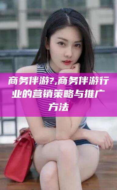 鸡西商务伴游?,商务伴游行业的营销策略与推广方法