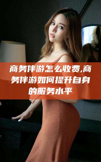 鸡西商务伴游怎么收费,商务伴游如何提升自身的服务水平