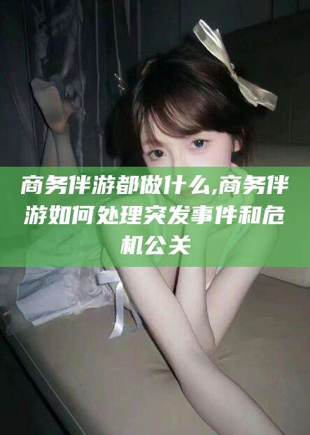 鸡西商务伴游都做什么,商务伴游如何处理突发事件和危机公关