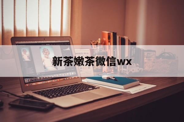 鸡西包含新茶嫩茶微信wx的词条