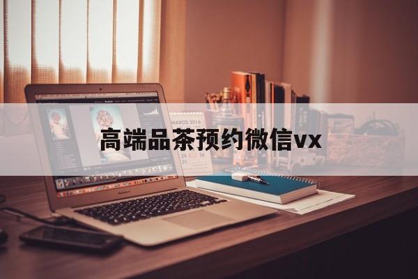 鸡西关于高端品茶预约微信vx的信息