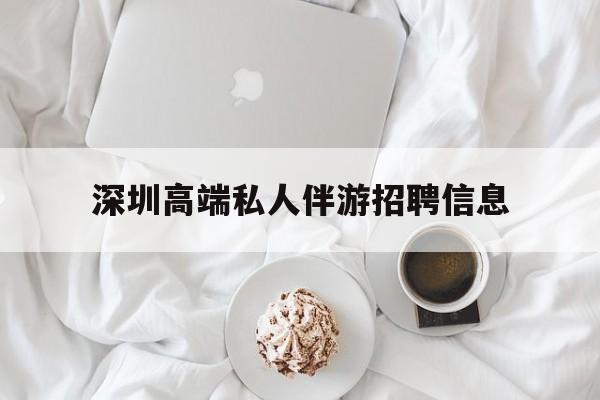 鸡西深圳高端私人伴游招聘信息的简单介绍